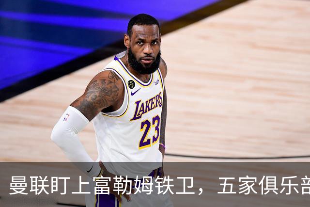 曼联盯上富勒姆铁卫，五家俱乐部同时抢人